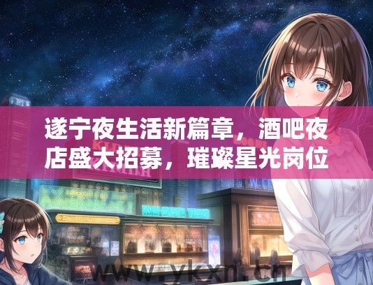 遂宁夜生活新篇章，酒吧夜店盛大招募，璀璨星光岗位等你来绽放！