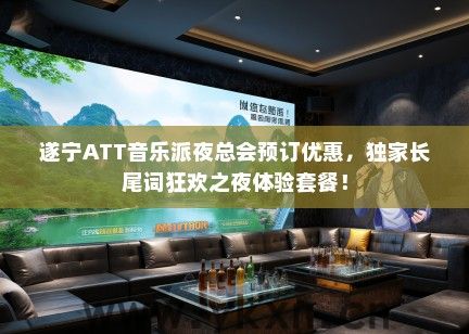 遂宁ATT音乐派夜总会预订优惠，独家长尾词狂欢之夜体验套餐！