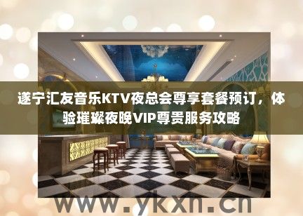 遂宁汇友音乐KTV夜总会尊享套餐预订，体验璀璨夜晚VIP尊贵服务攻略