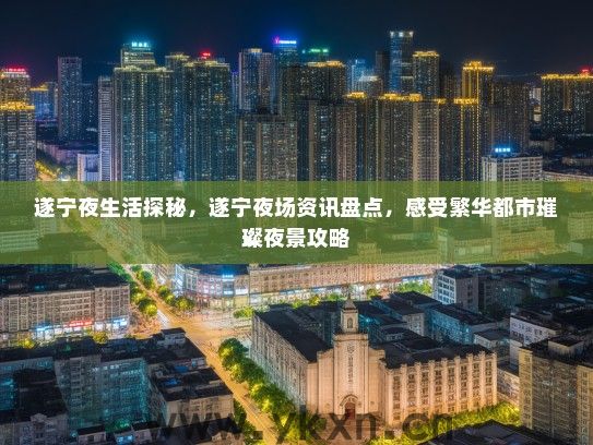遂宁夜生活探秘，遂宁夜场资讯盘点，感受繁华都市璀璨夜景攻略
