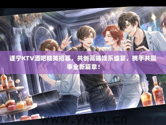 遂宁KTV酒吧精英招募，共创高端娱乐盛宴，携手共赢事业新篇章！