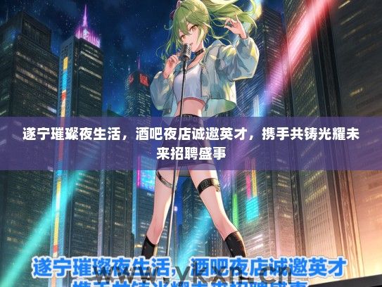 遂宁璀璨夜生活，酒吧夜店诚邀英才，携手共铸光耀未来招聘盛事