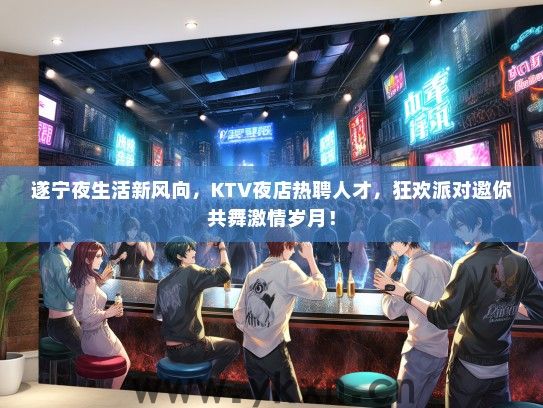 遂宁夜生活新风向，KTV夜店热聘人才，狂欢派对邀你共舞激情岁月！