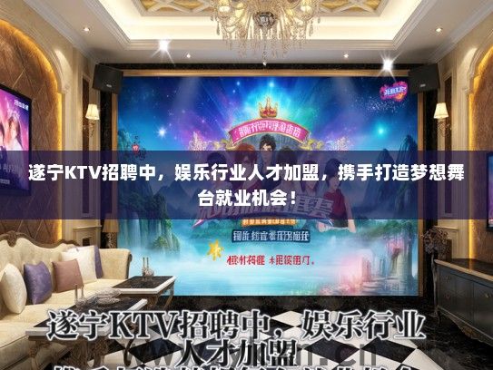 遂宁KTV招聘中，娱乐行业人才加盟，携手打造梦想舞台就业机会！