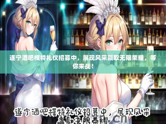 遂宁酒吧模特礼仪招募中，展现风采赢取无限荣耀，等你来战！