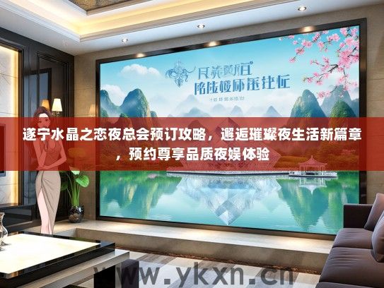 遂宁水晶之恋夜总会预订攻略，邂逅璀璨夜生活新篇章，预约尊享品质夜娱体验