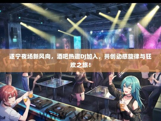 遂宁夜场新风向，酒吧热邀DJ加入，共创动感旋律与狂欢之旅！