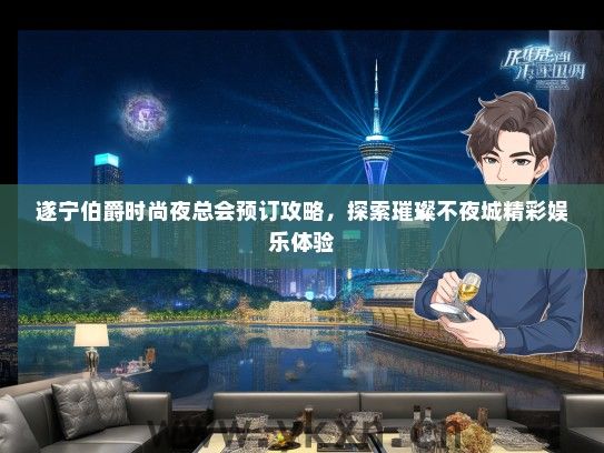 遂宁伯爵时尚夜总会预订攻略，探索璀璨不夜城精彩娱乐体验