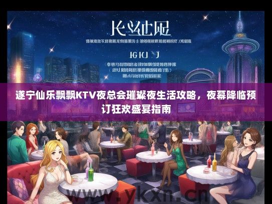遂宁仙乐飘飘KTV夜总会璀璨夜生活攻略，夜幕降临预订狂欢盛宴指南