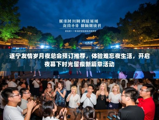 遂宁友情岁月夜总会预订推荐，体验难忘夜生活，开启夜幕下时光留痕新篇章活动